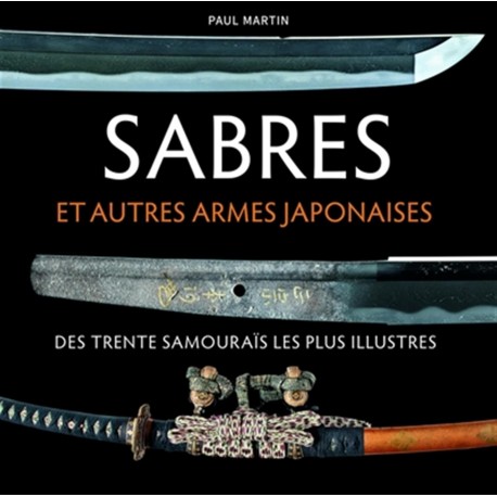 Sabres et autres armes japonaises des trente samouraïs les plus illustres - Paul Martin