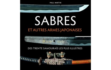 Sabres et autres armes japonaises des trente samouraïs les plus illustres - Paul Martin