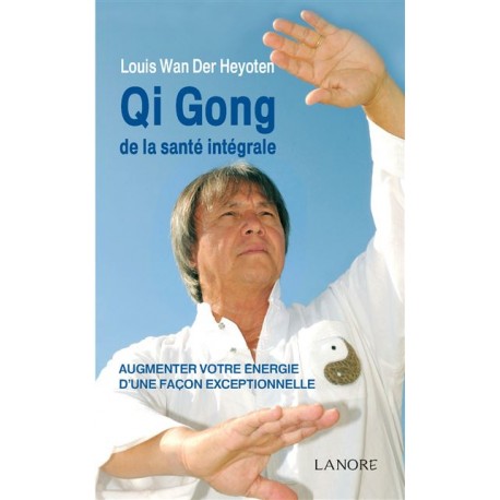 Qi Gong de la santé intégrale, Augmenter votre énergie d'une façon exceptionnelle - Louis Wan Der Heyoten